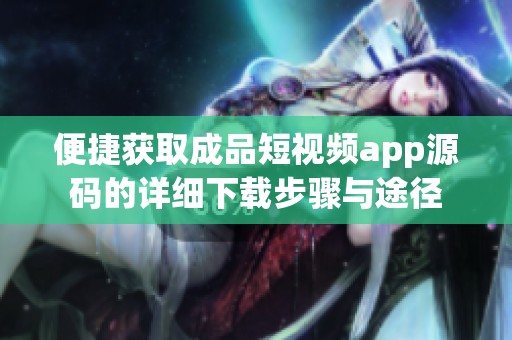 便捷获取成品短视频app源码的详细下载步骤与途径