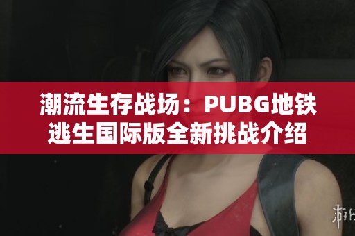 潮流生存战场：PUBG地铁逃生国际版全新挑战介绍