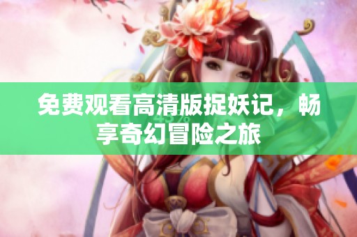免费观看高清版捉妖记，畅享奇幻冒险之旅