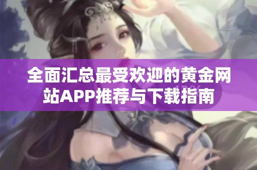 全面汇总最受欢迎的黄金网站APP推荐与下载指南