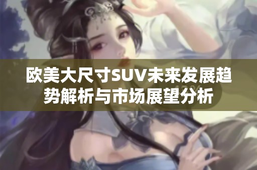 欧美大尺寸SUV未来发展趋势解析与市场展望分析