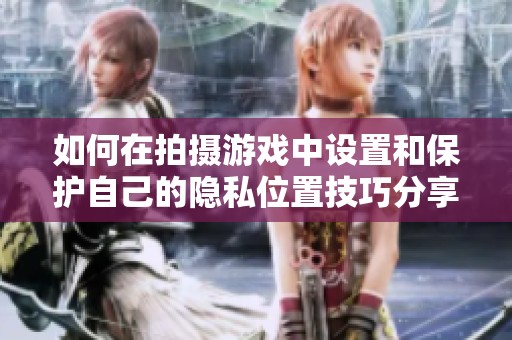 如何在拍摄游戏中设置和保护自己的隐私位置技巧分享