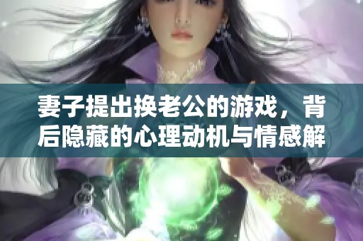 妻子提出换老公的游戏，背后隐藏的心理动机与情感解读