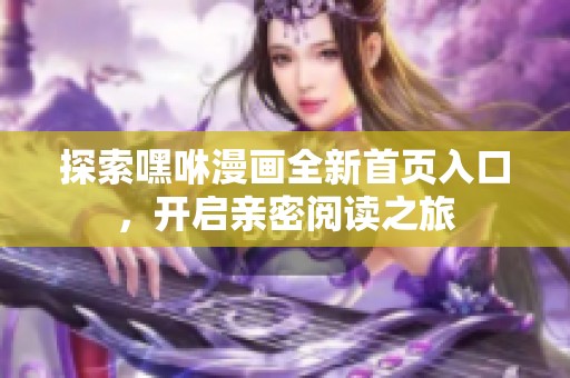 探索嘿咻漫画全新首页入口，开启亲密阅读之旅