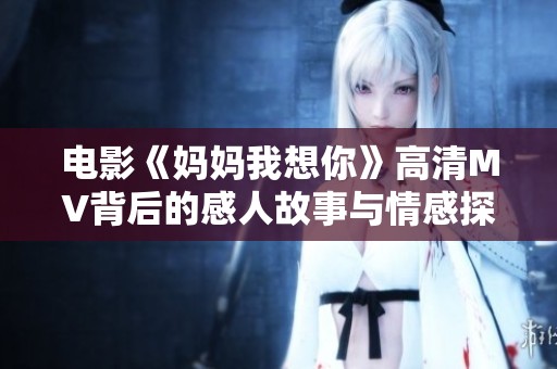 电影《妈妈我想你》高清MV背后的感人故事与情感探索