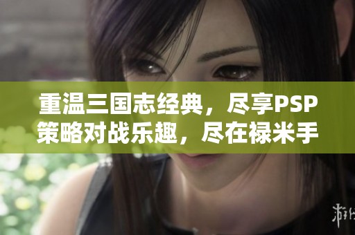 重温三国志经典，尽享PSP策略对战乐趣，尽在禄米手游网
