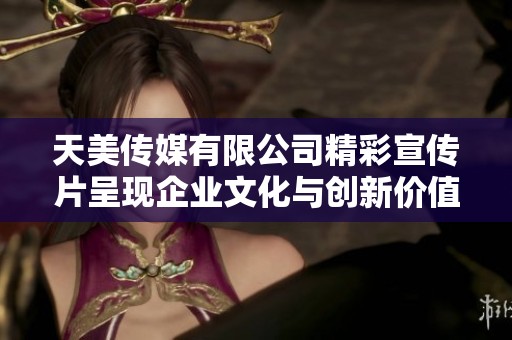 天美传媒有限公司精彩宣传片呈现企业文化与创新价值