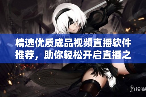 精选优质成品视频直播软件推荐，助你轻松开启直播之旅