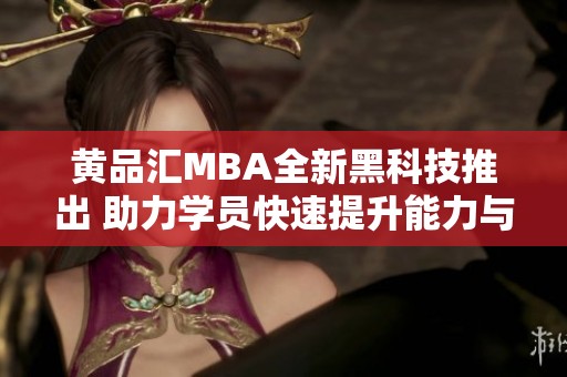 黄品汇MBA全新黑科技推出 助力学员快速提升能力与竞争力