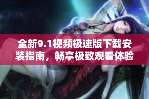 全新9.1视频极速版下载安装指南，畅享极致观看体验