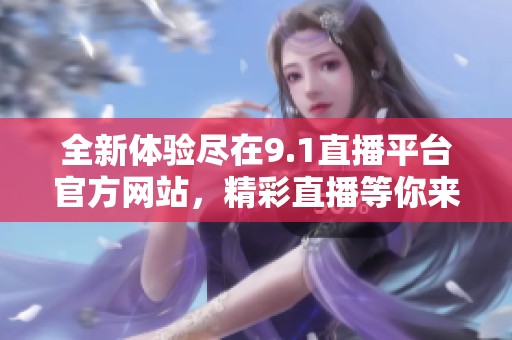 全新体验尽在9.1直播平台官方网站，精彩直播等你来！