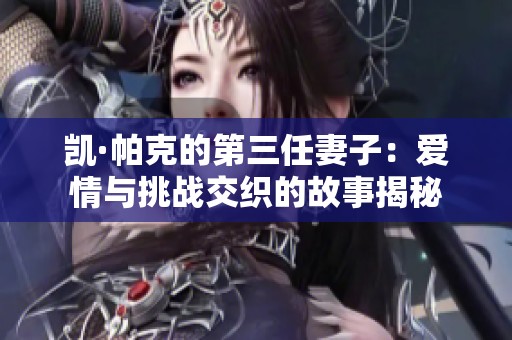 凯·帕克的第三任妻子：爱情与挑战交织的故事揭秘