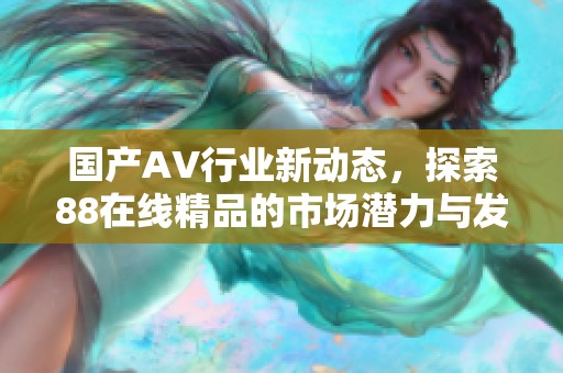 国产AV行业新动态，探索88在线精品的市场潜力与发展趋势