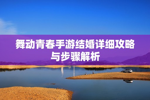舞动青春手游结婚详细攻略与步骤解析