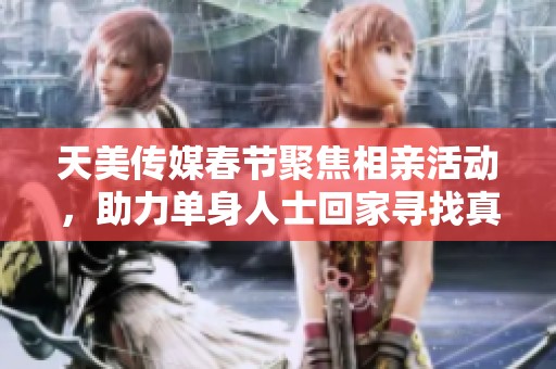 天美传媒春节聚焦相亲活动，助力单身人士回家寻找真爱