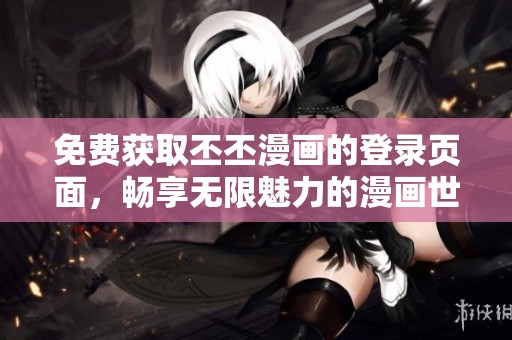 免费获取丕丕漫画的登录页面，畅享无限魅力的漫画世界