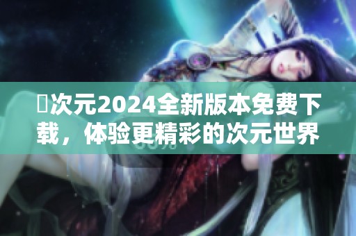 囧次元2024全新版本免费下载，体验更精彩的次元世界