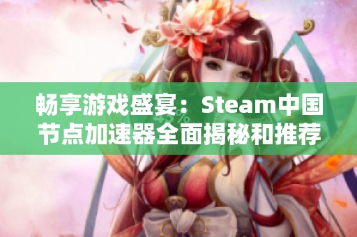 畅享游戏盛宴：Steam中国节点加速器全面揭秘和推荐