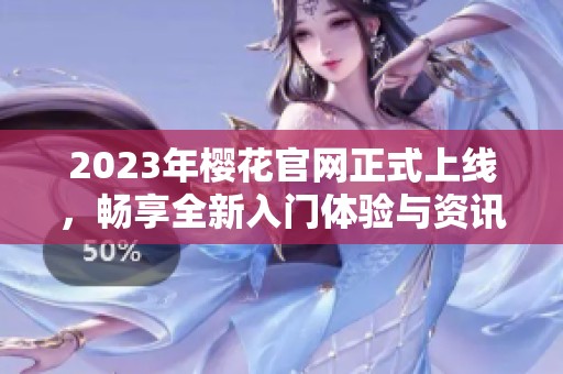 2023年樱花官网正式上线，畅享全新入门体验与资讯