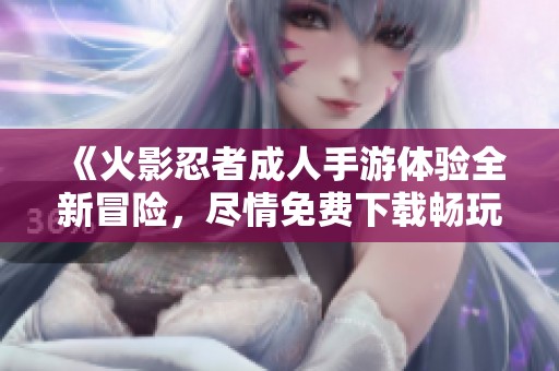 《火影忍者成人手游体验全新冒险，尽情免费下载畅玩》