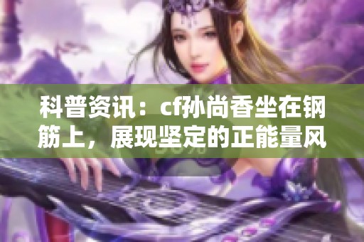科普资讯：cf孙尚香坐在钢筋上，展现坚定的正能量风采