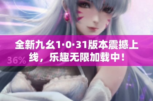 全新九幺1·0·31版本震撼上线，乐趣无限加载中！