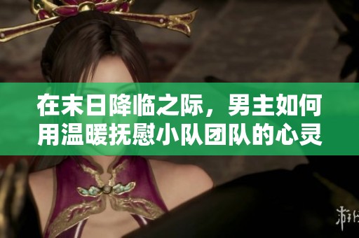 在末日降临之际，男主如何用温暖抚慰小队团队的心灵