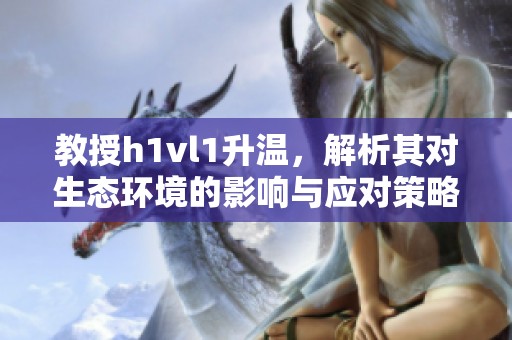 教授h1vl1升温，解析其对生态环境的影响与应对策略