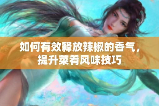 如何有效释放辣椒的香气，提升菜肴风味技巧