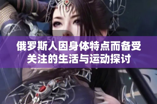 俄罗斯人因身体特点而备受关注的生活与运动探讨
