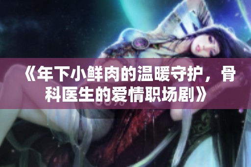 《年下小鲜肉的温暖守护，骨科医生的爱情职场剧》