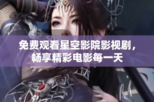 免费观看星空影院影视剧，畅享精彩电影每一天