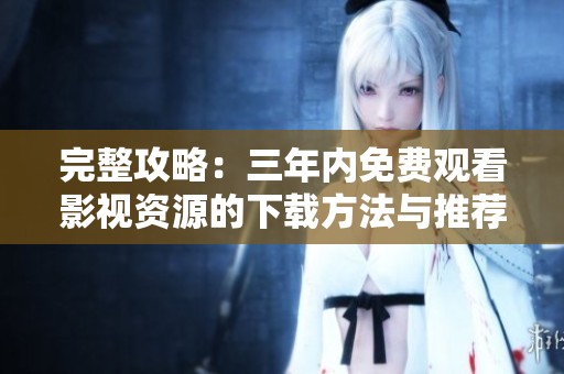 完整攻略：三年内免费观看影视资源的下载方法与推荐平台