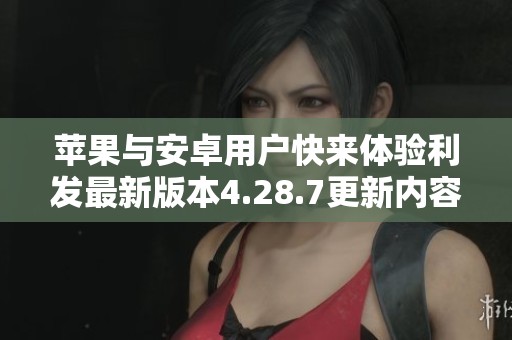 苹果与安卓用户快来体验利发最新版本4.28.7更新内容！