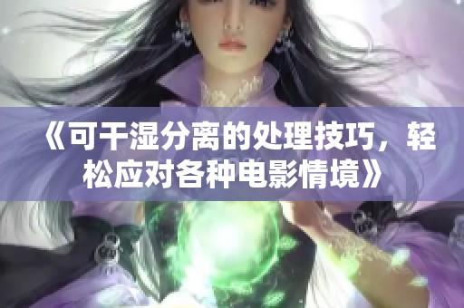 《可干湿分离的处理技巧，轻松应对各种电影情境》