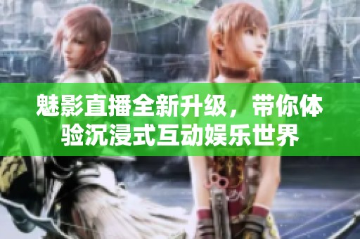 魅影直播全新升级，带你体验沉浸式互动娱乐世界