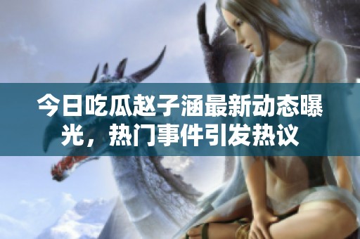 今日吃瓜赵子涵最新动态曝光，热门事件引发热议