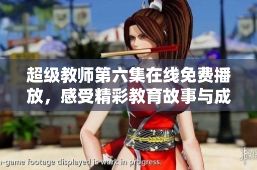 超级教师第六集在线免费播放，感受精彩教育故事与成长历程