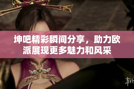 坤吧精彩瞬间分享，助力欧派展现更多魅力和风采