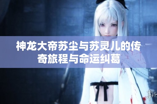 神龙大帝苏尘与苏灵儿的传奇旅程与命运纠葛