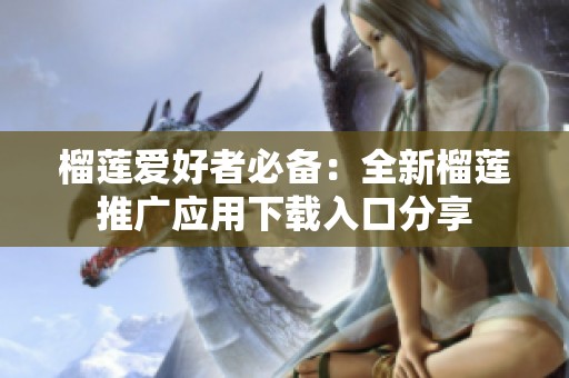 榴莲爱好者必备：全新榴莲推广应用下载入口分享