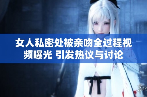 女人私密处被亲吻全过程视频曝光 引发热议与讨论