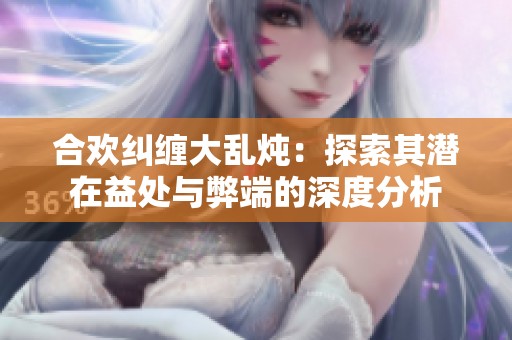 合欢纠缠大乱炖：探索其潜在益处与弊端的深度分析