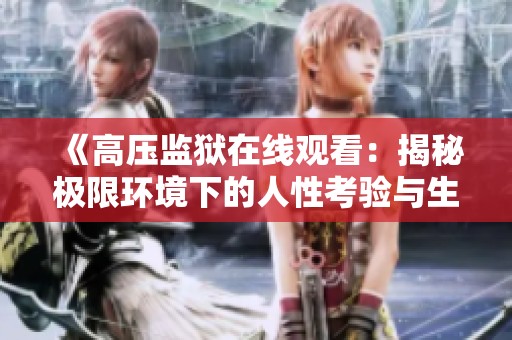 《高压监狱在线观看：揭秘极限环境下的人性考验与生存挑战》