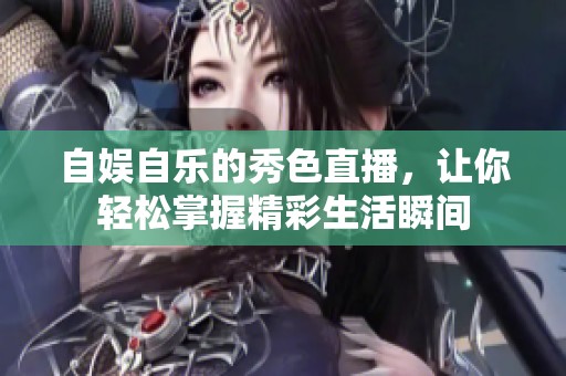 自娱自乐的秀色直播，让你轻松掌握精彩生活瞬间