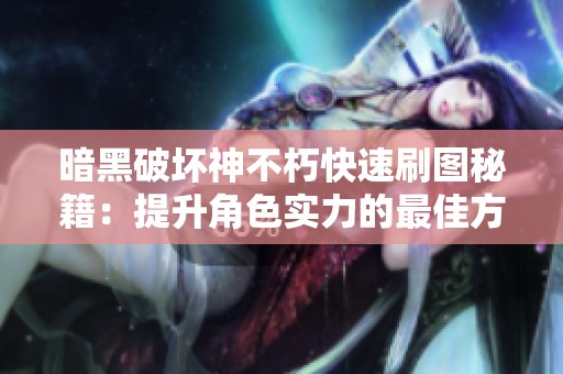 暗黑破坏神不朽快速刷图秘籍：提升角色实力的最佳方法