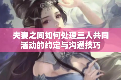 夫妻之间如何处理三人共同活动的约定与沟通技巧