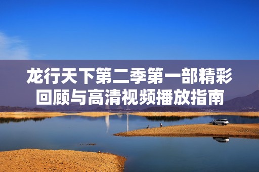龙行天下第二季第一部精彩回顾与高清视频播放指南