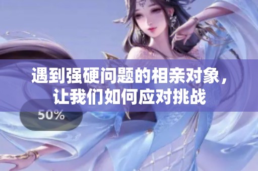 遇到强硬问题的相亲对象，让我们如何应对挑战