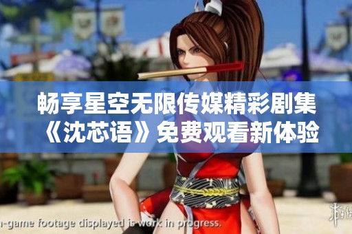 畅享星空无限传媒精彩剧集《沈芯语》免费观看新体验